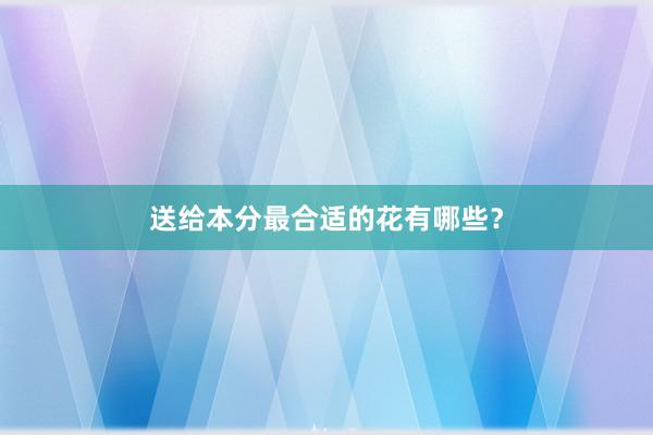 送给本分最合适的花有哪些？