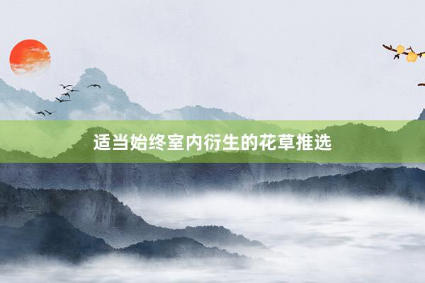 适当始终室内衍生的花草推选