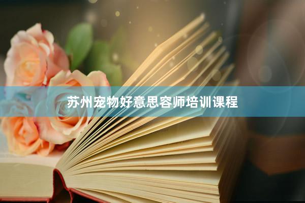 苏州宠物好意思容师培训课程