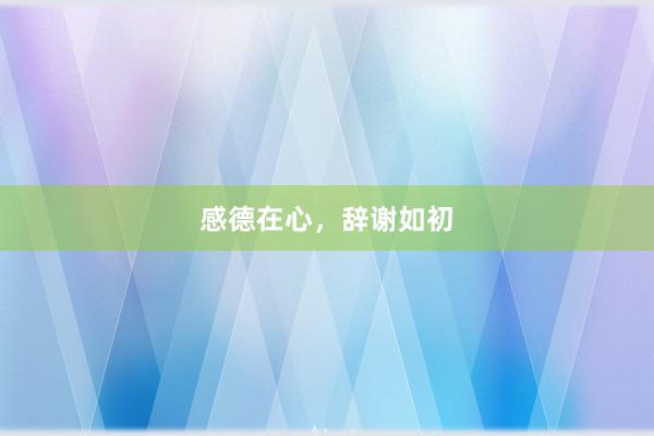 感德在心，辞谢如初
